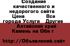 Создание качественного и недорогого сайта › Цена ­ 15 000 - Все города Услуги » Другие   . Алтайский край,Камень-на-Оби г.